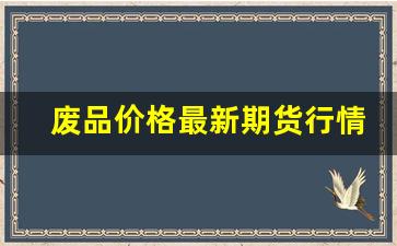废品价格最新期货行情(伦铜期货行情最新价格)_https://www.senxinmaoyi.com_物流查询_第1张