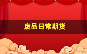 废品日常期货(废品怎么看期货)_https://www.ljyuan-tech.com_创业板_第1张
