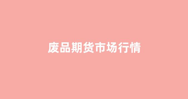 废品期货市场行情(废钢期货)_https://www.rzcpcj.com_淘宝运营_第1张