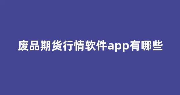 废品期货行情软件app有哪些(废品期货行情软件哪个最好)_https://www.hhem8.com_深交所_第1张