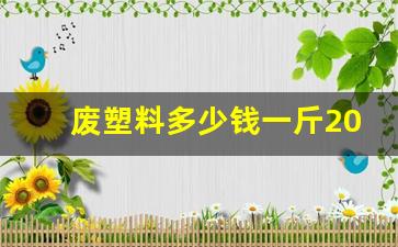 废塑料多少钱一斤2023(废塑料多少钱一斤2023年)_https://www.eamstsz.com_上交所_第1张