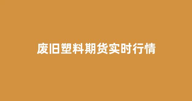 废旧塑料期货实时行情(最新废旧塑料价格塑料行情)_https://www.gdbxwh.com_开网店_第1张