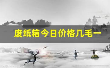 废纸箱今日价格几毛一斤(废纸箱今日价格几毛一斤一公斤是多少)_https://www.ljyuan-tech.com_深交所_第1张