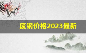 废钢价格2023最新价格(废钢价格最新行情2020)_https://www.fzdzcxj.com_深交所_第1张