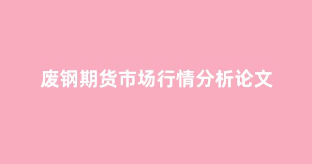 废钢期货市场行情分析论文(废钢期货是什么意思)_https://www.hhem8.com_上交所_第1张