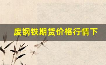 废钢铁期货价格行情下载(废钢铁价格走势图)_https://www.erdeww.com_期货资讯_第1张