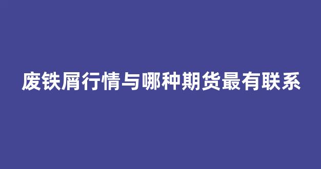 废铁屑行情与哪种期货最有联系(废铁屑用途)_https://www.gdbxwh.com_抖音快手_第1张