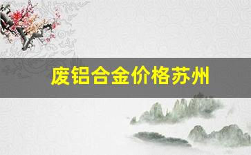 废铝合金价格苏州_苏州废品铝多少钱一斤