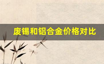废锡和铝合金价格对比_废锡什么价格