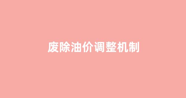 废除油价调整机制_废除油价调整机制的意义