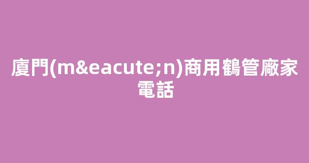 廈門(mén)商用鶴管廠家電話(廈門(mén)商用鶴管廠家電話號(hào)碼)(1)