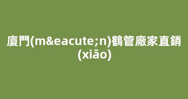 廈門(mén)鶴管廠家直銷(xiāo)(福州商用鶴管生產(chǎn)廠家)(1)