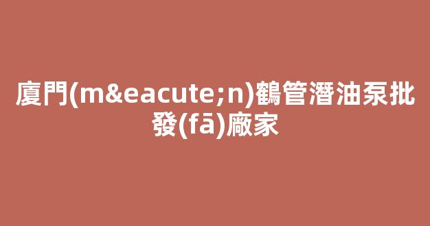 廈門(mén)鶴管潛油泵批發(fā)廠家(1)