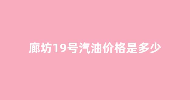 廊坊98号汽油_廊坊19号汽油价格是多少