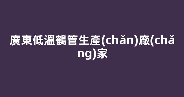 廣東低溫鶴管生產(chǎn)廠(chǎng)家(1)