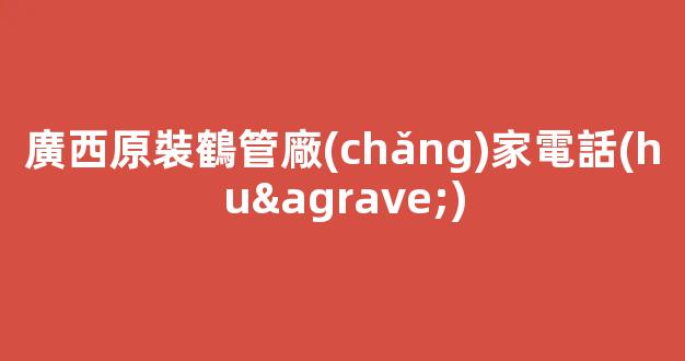廣西原裝鶴管廠(chǎng)家電話(huà)(鶴管廠(chǎng)家排名)(1)