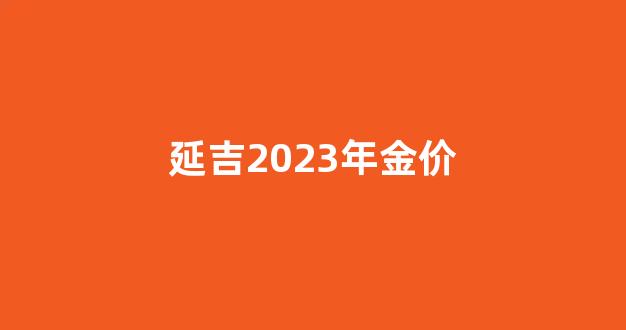 延吉市黄金价格是多少_延吉2023年金价