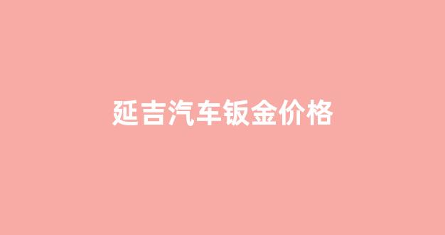 延吉汽车钣金价格_延吉汽车钣金价格查询