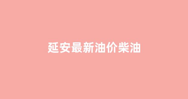 延安最新油价柴油_延安柴油价格查询
