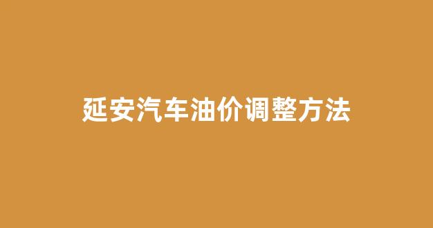延安油价调整最新消息_延安汽车油价调整方法