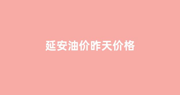 延安油价昨天价格_延安油价昨天价格表