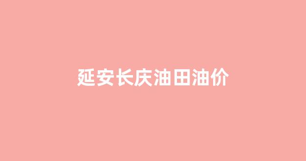 延安长庆油田油价_延安长庆油田在哪