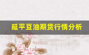 延平豆油期货行情分析报告(延粮大豆油)_https://www.haiwangdasha.com_上期能源_第1张