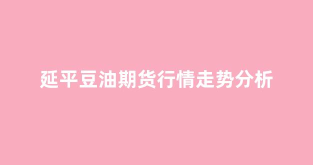 延平豆油期货行情走势分析(国内大豆油期货行情走势分析)_https://www.dongshengweixin.com_上交所_第1张