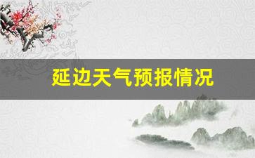 延边天气预报情况_延边 天气