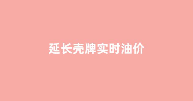 延长壳牌汽油价格_延长壳牌实时油价