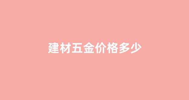 五金建材需要多少钱_建材五金价格多少
