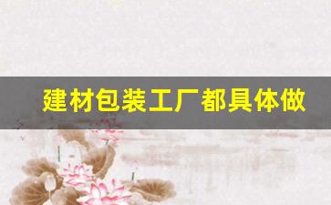 建材包装工厂都具体做什么项目(包装材料工厂)_https://www.haiwangdasha.com_上期能源_第1张