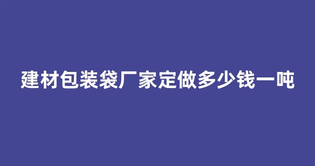 建材包装袋厂家定做多少钱一吨(建材包装袋子厂)_https://www.hangfeite.com_上交所_第1张