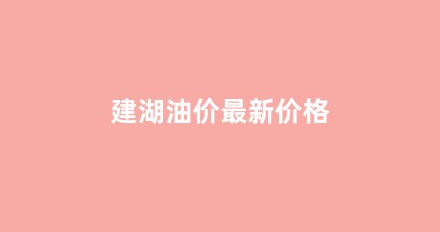 建湖油价最新价格查询_建湖油价最新价格