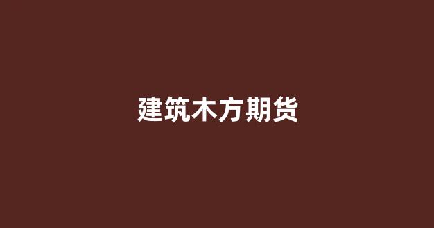 建筑木方期货(建材期货)_https://www.xzdzcjx.com_创业板_第1张