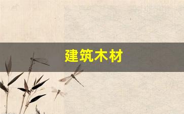 建筑木材(建筑木材多少钱一立方米)_https://www.dongshengweixin.com_深交所_第1张