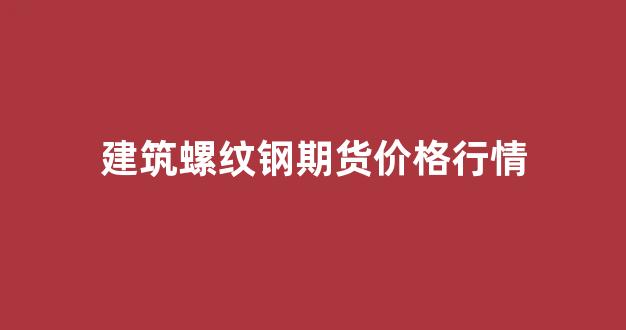 建筑螺纹钢期货价格行情(建筑用螺纹钢材价格走势)_https://www.hhem8.com_上交所_第1张