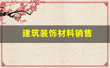 建筑装饰材料销售包括什么-建筑装饰材料销售