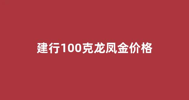建行龙凤金砖_建行100克龙凤金价格