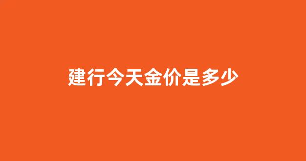 建行今日金价多少一克_建行今天金价是多少