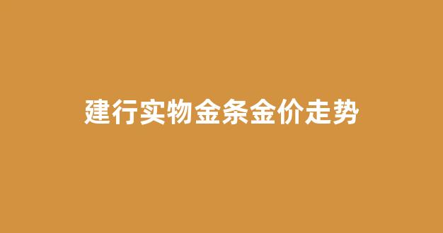 建行实物金条金价走势_建设银行实物金条价格走势