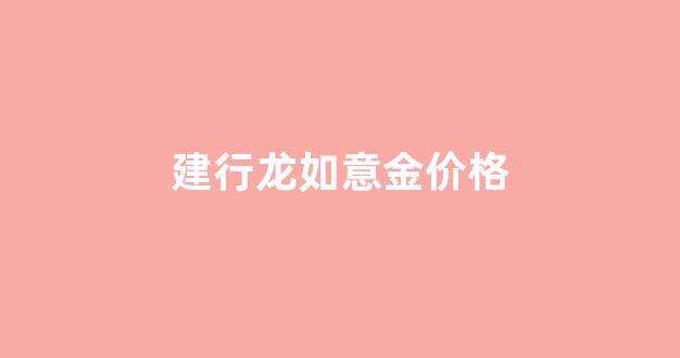 建行龙如意金价格_如意金龙的寓意