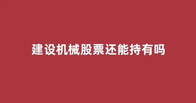 建设机械股票还能持有吗(建设机械什么时候分红)_https://www.eamstsz.com_上交所_第1张