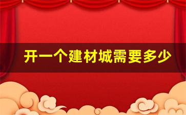 开一个建材城需要多少钱(开个建材市场需要多少钱)_https://www.hhem8.com_上交所_第1张