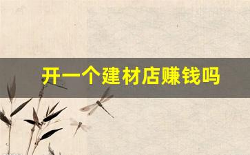 开一个建材店赚钱吗(开一个建材店赚钱吗知乎)_https://www.eamstsz.com_北交所_第1张
