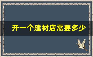 开一个建材店需要多少钱费用(开建材店的利润有多少钱)_https://www.wguangz.com_上期所_第1张
