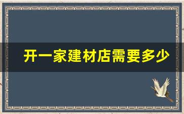 开一家建材店需要多少钱(开一个建材店要多少钱)_https://www.nalian8.com_创业板_第1张