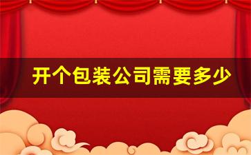 开个包装公司需要多少钱(开一个包装厂)_https://www.hangfeite.com_科创板_第1张