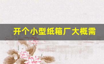 开个小型纸箱厂大概需要多少钱(想开个纸箱厂需要多少钱)_https://www.hhem8.com_北交所_第1张