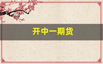 开中一期货(中一期货手续费多少)_https://www.wguangz.com_郑商所_第1张